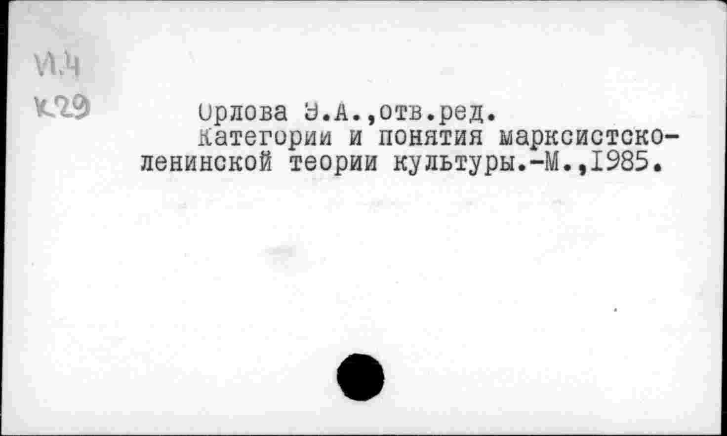 ﻿
ирлова У.А.»отв.ред.
Категории и понятия марксистско-ленинской теории культуры.-М.,1285.